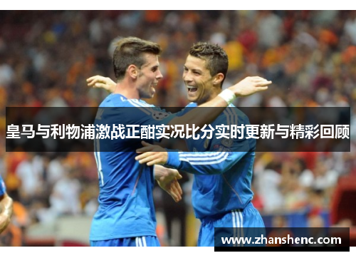 皇马与利物浦激战正酣实况比分实时更新与精彩回顾