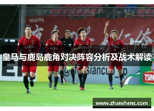 皇马与鹿岛鹿角对决阵容分析及战术解读