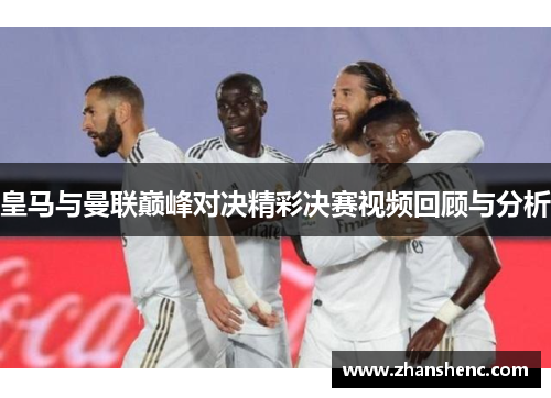 皇马与曼联巅峰对决精彩决赛视频回顾与分析