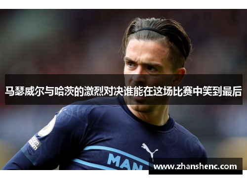 马瑟威尔与哈茨的激烈对决谁能在这场比赛中笑到最后