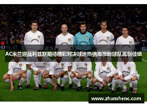 AC米兰迎战利兹联期待精彩对决球迷热情高涨盼球队再创佳绩