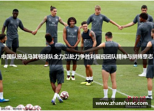 中国队迎战马其顿球队全力以赴力争胜利展现团队精神与拼搏意志