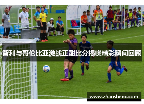 智利与哥伦比亚激战正酣比分揭晓精彩瞬间回顾