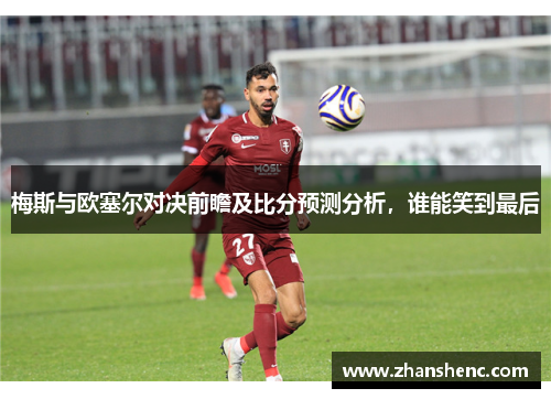 梅斯与欧塞尔对决前瞻及比分预测分析，谁能笑到最后